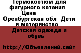 Термокостюм для фигурного катания › Цена ­ 3 500 - Оренбургская обл. Дети и материнство » Детская одежда и обувь   